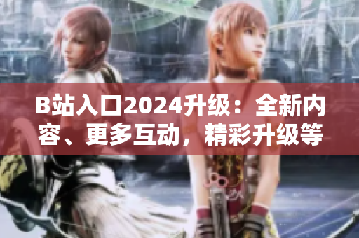 B站入口2024升級(jí)：全新內(nèi)容、更多互動(dòng)，精彩升級(jí)等你來探索