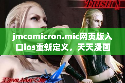 jmcomicron.mic網(wǎng)頁(yè)版入口ios重新定義，天天漫畫精彩呈現(xiàn)