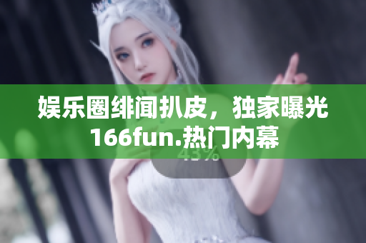 娛樂圈緋聞扒皮，獨(dú)家曝光166fun.熱門內(nèi)幕