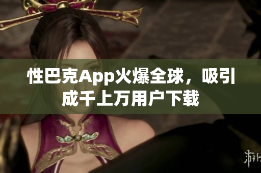 性巴克App火爆全球，吸引成千上萬(wàn)用戶下載
