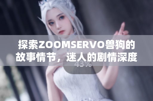 探索ZOOMSERVO獸狗的故事情節(jié)，迷人的劇情深度分析