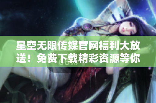 星空無限傳媒官網(wǎng)福利大放送！免費(fèi)下載精彩資源等你來拿，趕快行動(dòng)！