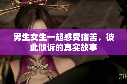 男生女生一起感受痛苦，彼此傾訴的真實故事