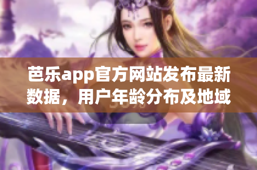 芭樂(lè)app官方網(wǎng)站發(fā)布最新數(shù)據(jù)，用戶年齡分布及地域統(tǒng)計(jì)數(shù)據(jù)揭秘