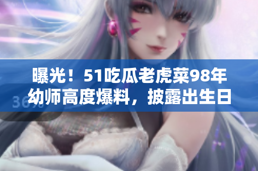 曝光！51吃瓜老虎菜98年幼師高度爆料，披露出生日期引發(fā)網(wǎng)友熱議