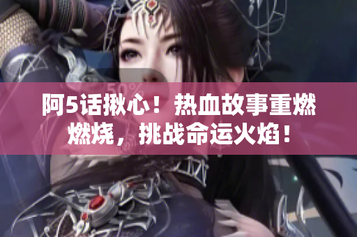 阿5話揪心！熱血故事重燃燃燒，挑戰(zhàn)命運(yùn)火焰！