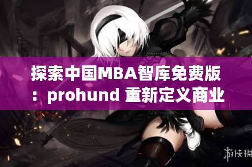 探索中國(guó)MBA智庫(kù)免費(fèi)版：prohund 重新定義商業(yè)管理教育