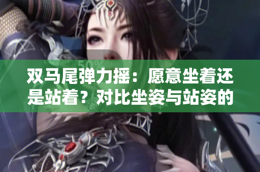 雙馬尾彈力搖：愿意坐著還是站著？對(duì)比坐姿與站姿的影響