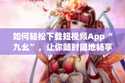 如何輕松下載短視頻App“九幺”，讓你隨時(shí)隨地暢享精彩視頻