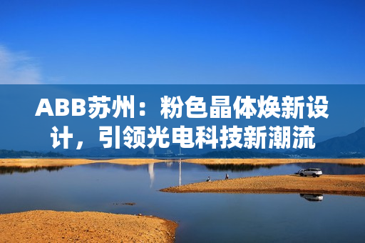ABB蘇州：粉色晶體煥新設(shè)計(jì)，引領(lǐng)光電科技新潮流