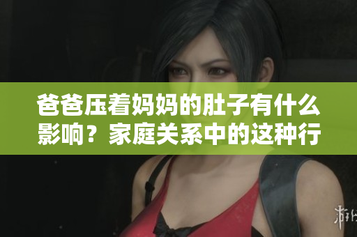 爸爸壓著媽媽的肚子有什么影響？家庭關(guān)系中的這種行為有何風(fēng)險(xiǎn)？