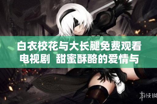 白衣?；ㄅc大長腿免費觀看電視劇  甜蜜酥酪的愛情與成長故事