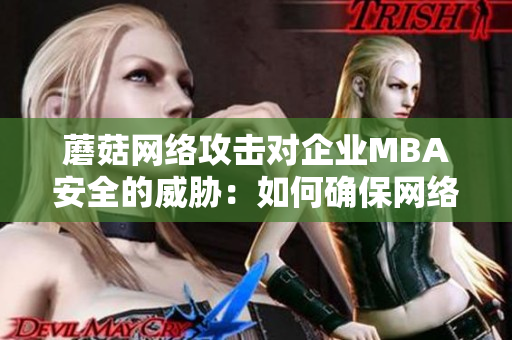 蘑菇網(wǎng)絡(luò)攻擊對企業(yè)MBA安全的威脅：如何確保網(wǎng)絡(luò)信息安全？