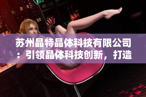 蘇州晶特晶體科技有限公司：引領晶體科技創(chuàng)新，打造行業(yè)領先地位
