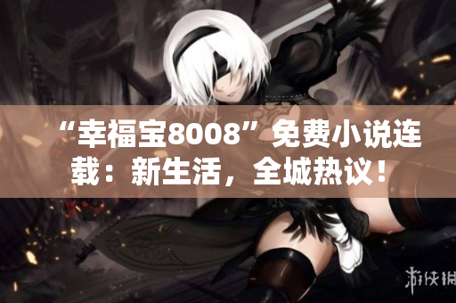 “幸福寶8008”免費小說連載：新生活，全城熱議！