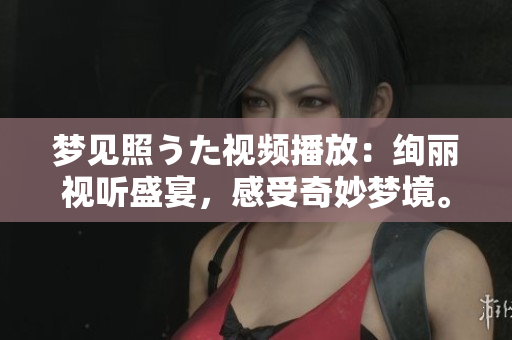 夢見照うた視頻播放：絢麗視聽盛宴，感受奇妙夢境。