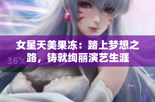 女星天美果凍：踏上夢想之路，鑄就絢麗演藝生涯