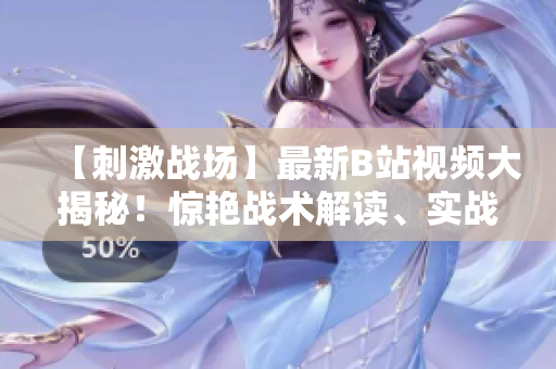 【刺激戰(zhàn)場】最新B站視頻大揭秘！驚艷戰(zhàn)術(shù)解讀、實(shí)戰(zhàn)技巧分享、獨(dú)家花絮曝光，全方位打造游戲達(dá)人指南！