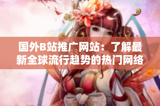 國外B站推廣網(wǎng)站：了解最新全球流行趨勢的熱門網(wǎng)絡平臺