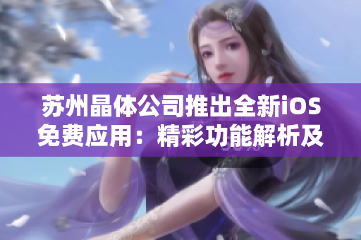 蘇州晶體公司推出全新iOS免費(fèi)應(yīng)用：精彩功能解析及用戶體驗(yàn)評測