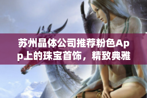 蘇州晶體公司推薦粉色App上的珠寶首飾，精致典雅款式一覽