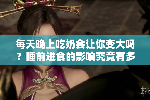 每天晚上吃奶會(huì)讓你變大嗎？睡前進(jìn)食的影響究竟有多大？