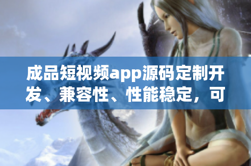 成品短視頻app源碼定制開發(fā)、兼容性、性能穩(wěn)定，可快速上線