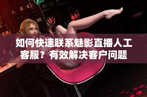 如何快速聯系魅影直播人工客服？有效解決客戶問題