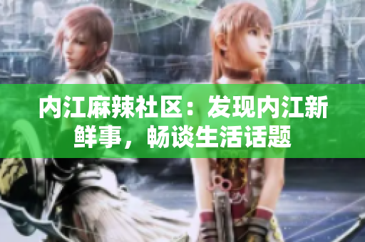內(nèi)江麻辣社區(qū)：發(fā)現(xiàn)內(nèi)江新鮮事，暢談生活話題
