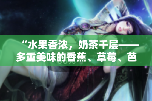 “水果香濃，奶茶千層——多重美味的香蕉、草莓、芭樂和鴨脖奶茶”的誘人故事
