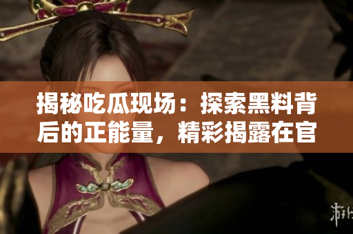 揭秘吃瓜現(xiàn)場：探索黑料背后的正能量，精彩揭露在官網(wǎng)享受