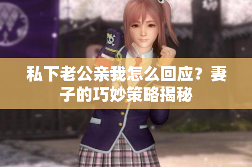 私下老公親我怎么回應(yīng)？妻子的巧妙策略揭秘