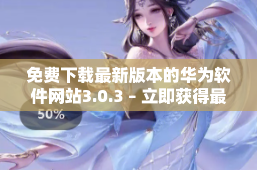 免費下載最新版本的華為軟件網(wǎng)站3.0.3 – 立即獲得最新軟件更新