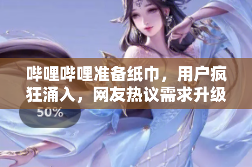 嗶哩嗶哩準(zhǔn)備紙巾，用戶瘋狂涌入，網(wǎng)友熱議需求升級(jí)