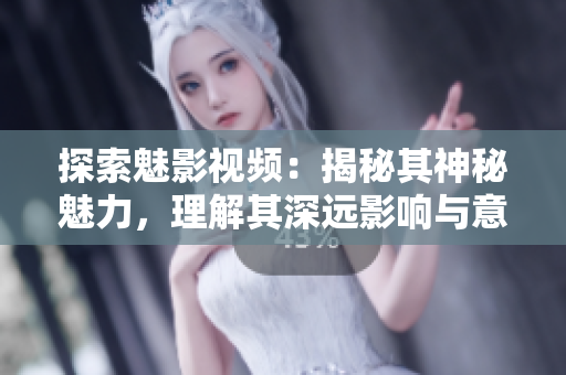探索魅影視頻：揭秘其神秘魅力，理解其深遠影響與意義
