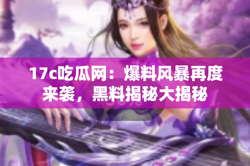 17c吃瓜網(wǎng)：爆料風暴再度來襲，黑料揭秘大揭秘
