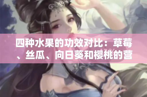 四種水果的功效對(duì)比：草莓、絲瓜、向日葵和櫻桃的營(yíng)養(yǎng)價(jià)值大揭秘
