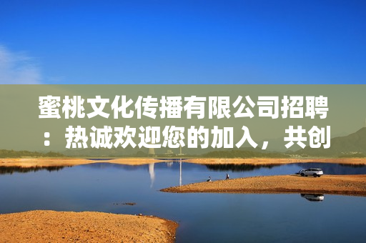 蜜桃文化傳播有限公司招聘：熱誠歡迎您的加入，共創(chuàng)未來的機遇和挑戰(zhàn)