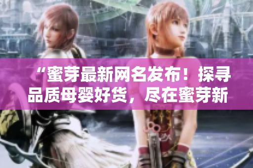 “蜜芽最新網名發(fā)布！探尋品質母嬰好貨，盡在蜜芽新名瀏覽！”