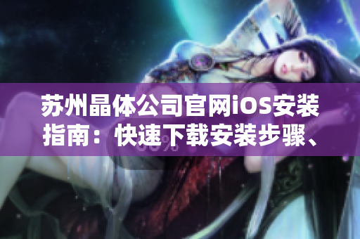 蘇州晶體公司官網(wǎng)iOS安裝指南：快速下載安裝步驟、最新版本推薦，讓您輕松暢享！