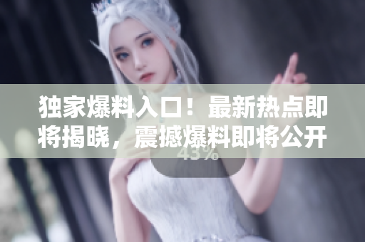 獨家爆料入口！最新熱點即將揭曉，震撼爆料即將公開