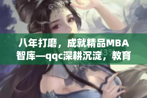 八年打磨，成就精品MBA智庫—qqc深耕沉淀，教育精英共鑄輝煌