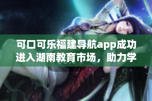 可口可樂福建導(dǎo)航app成功進入湖南教育市場，助力學(xué)生出行更便捷