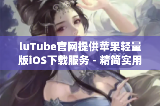 luTube官網(wǎng)提供蘋果輕量版iOS下載服務 - 精簡實用的視頻平臺App等你體驗