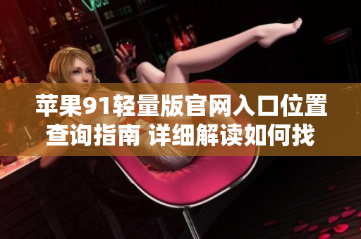 蘋果91輕量版官網入口位置查詢指南 詳細解讀如何找到蘋果91輕量版官網的入口