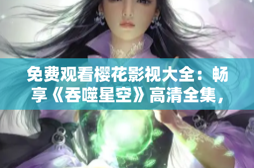 免費(fèi)觀看櫻花影視大全：暢享《吞噬星空》高清全集，盡在櫻花影視平臺(tái)