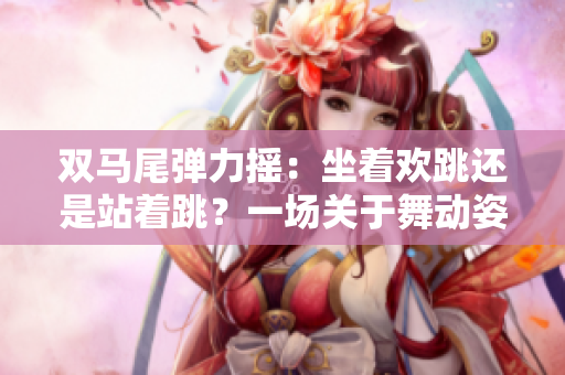 雙馬尾彈力搖：坐著歡跳還是站著跳？一場關于舞動姿勢的辯論