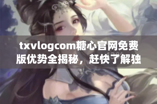 txvlogcom糖心官網(wǎng)免費(fèi)版優(yōu)勢(shì)全揭秘，趕快了解獨(dú)特之處!