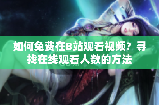 如何免費(fèi)在B站觀看視頻？尋找在線觀看人數(shù)的方法