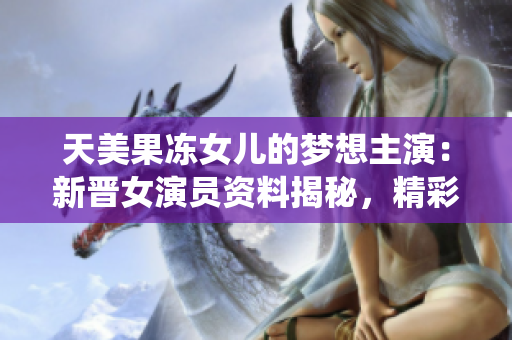 天美果凍女兒的夢想主演：新晉女演員資料揭秘，精彩演繹引關(guān)注